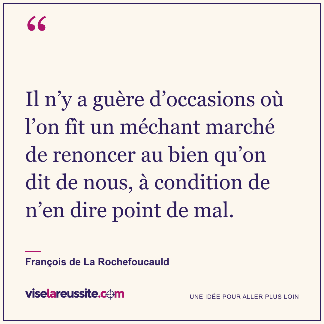 « Il n’y a guère d’occasions où l’on fît un méchant marché de renoncer au bien qu’on dit de nous, à condition de n’en dire point de mal. » — François de La Rochefoucauld — Vise la Réussite