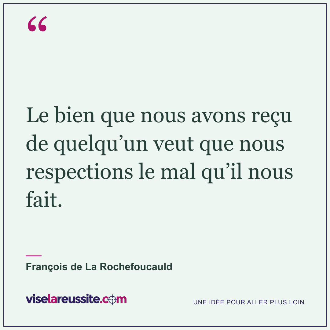 « Le bien que nous avons reçu de quelqu’un veut que nous respections le mal qu’il nous fait. » — François de La Rochefoucauld — Vise la Réussite