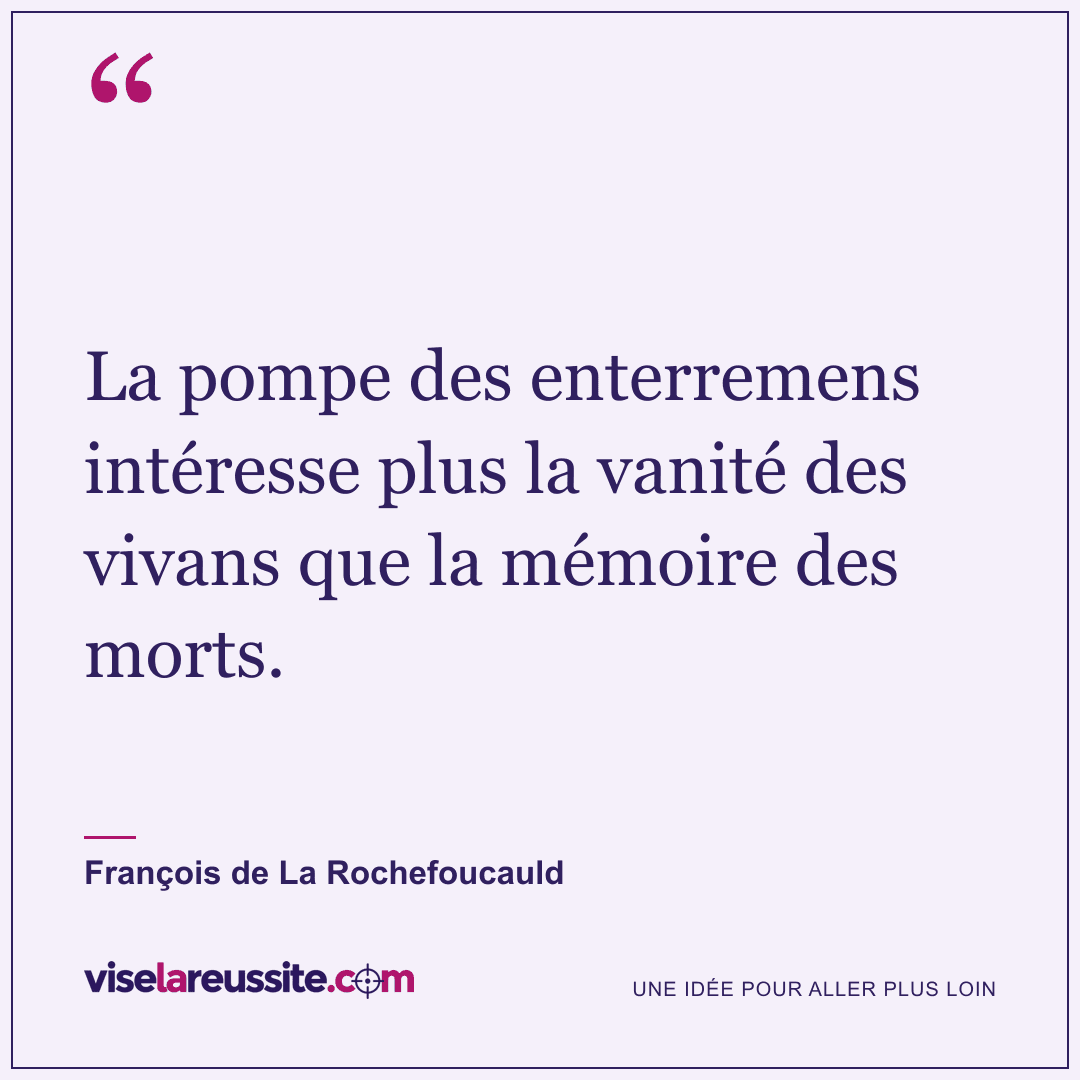 « La pompe des enterremens intéresse plus la vanité des vivans que la mémoire des morts. » — François de La Rochefoucauld — Vise la Réussite