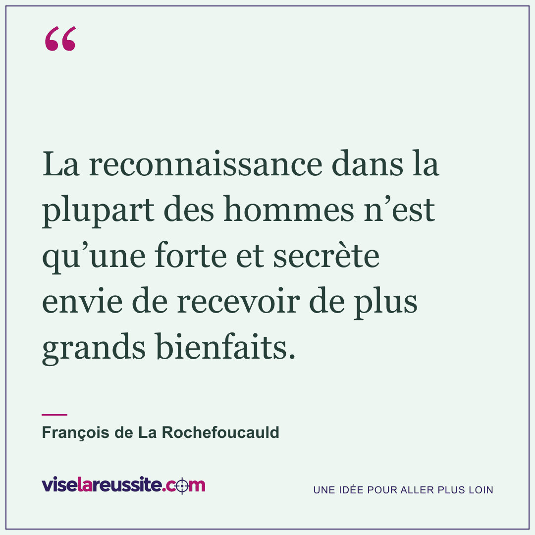 « La reconnaissance dans la plupart des hommes n’est qu’une forte et secrète envie de recevoir de plus grands bienfaits. » — François de La Rochefoucauld — Vise la Réussite