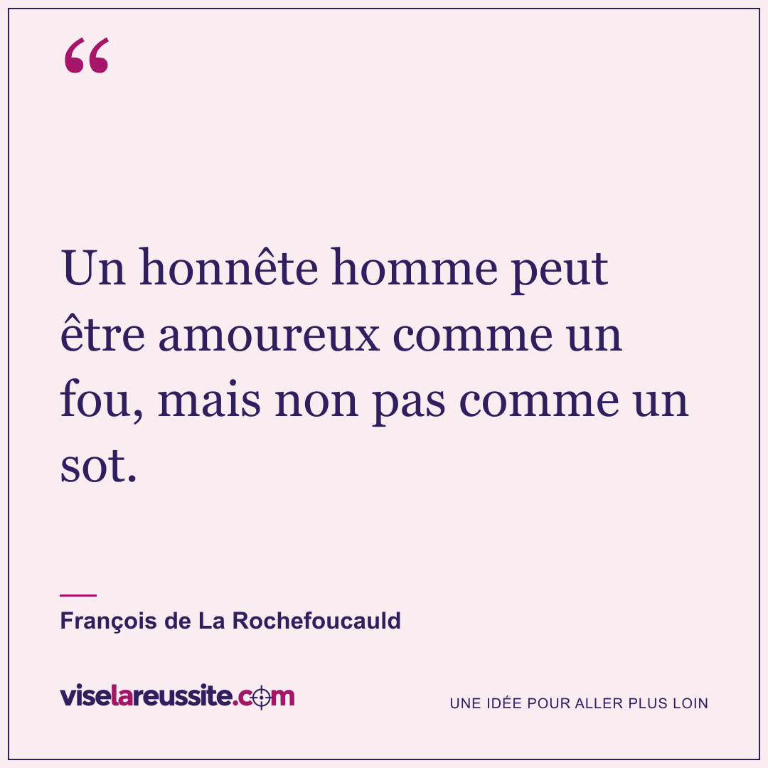 « Un honnête homme peut être amoureux comme un fou, mais non pas comme un sot. » — François de La Rochefoucauld — Vise la Réussite
