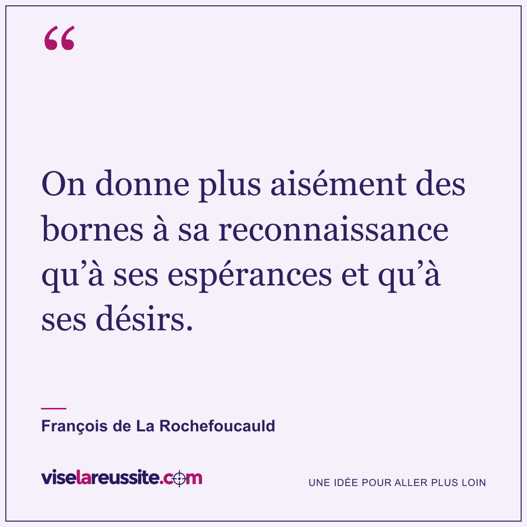 « On donne plus aisément des bornes à sa reconnaissance qu’à ses espérances et qu’à ses désirs. » — François de La Rochefoucauld — Vise la Réussite