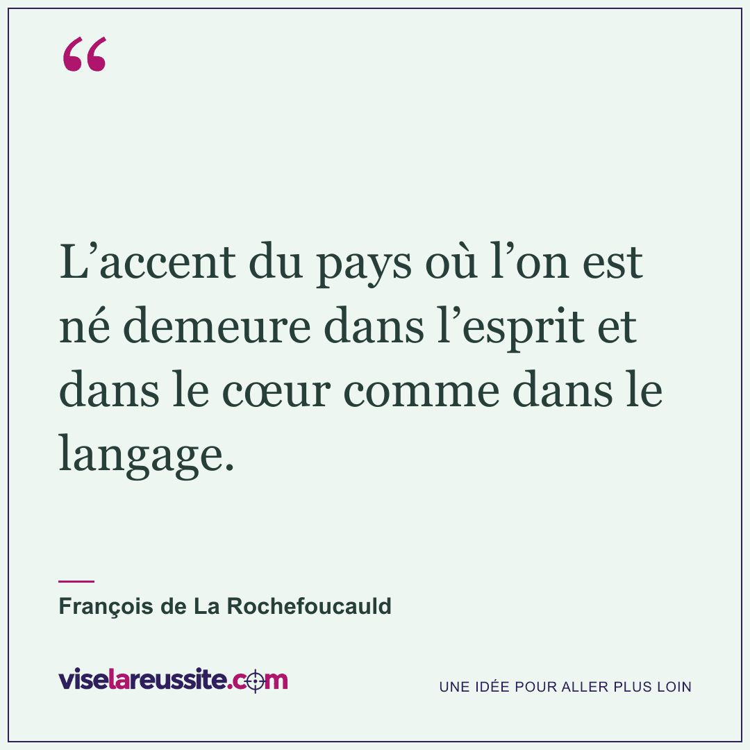 « L’accent du pays où l’on est né demeure dans l’esprit et dans le cœur comme dans le langage. » — François de La Rochefoucauld — Vise la Réussite