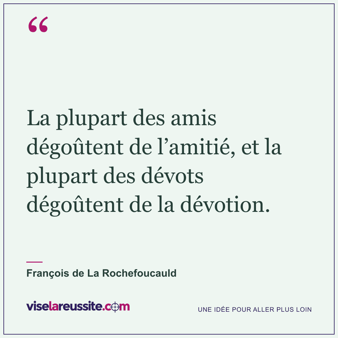 « La plupart des amis dégoûtent de l’amitié, et la plupart des dévots dégoûtent de la dévotion. » — François de La Rochefoucauld — Vise la Réussite