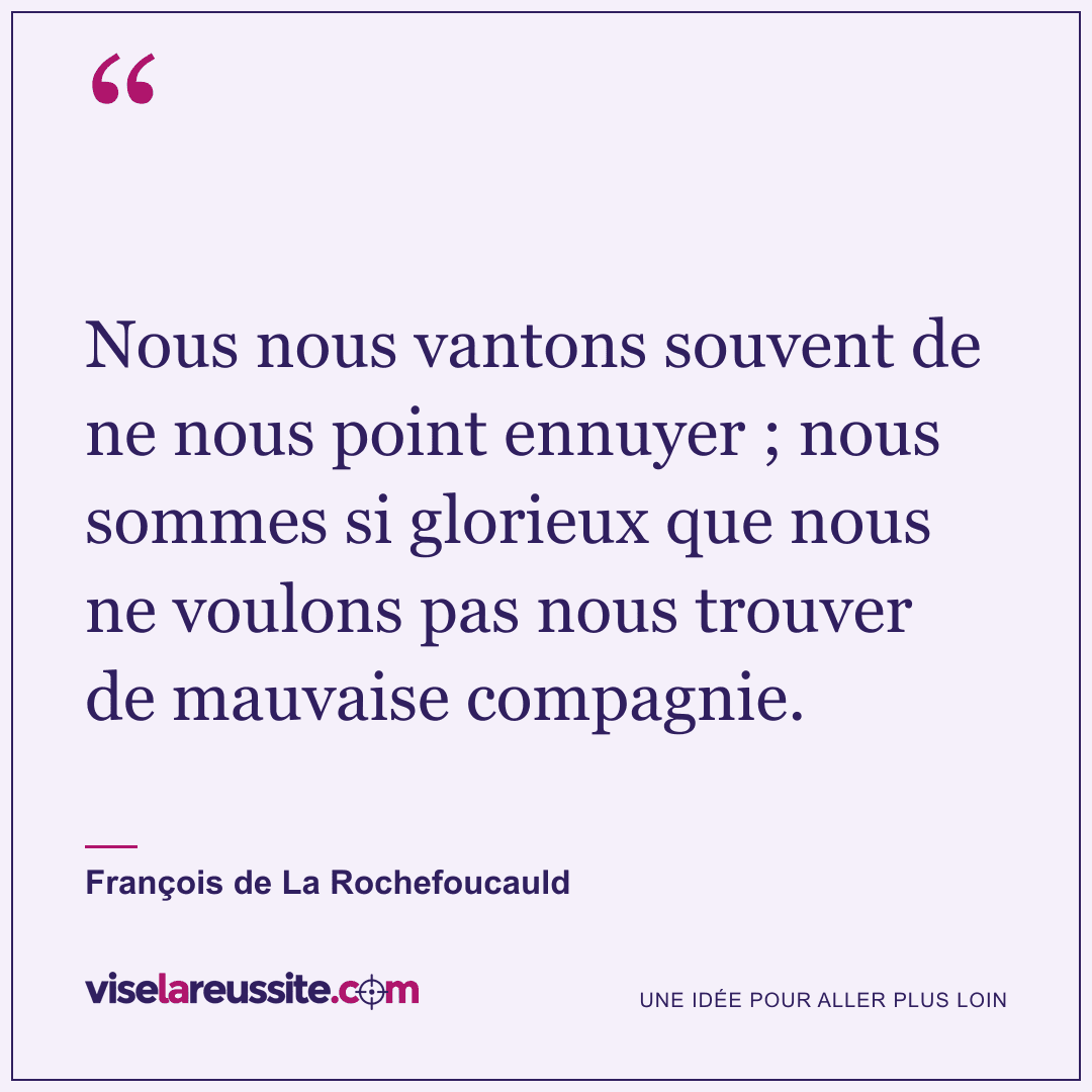 « Nous nous vantons souvent de ne nous point ennuyer ; nous sommes si glorieux que nous ne voulons pas nous trouver de mauvaise compagnie. » — François de La Rochefoucauld — Vise la Réussite