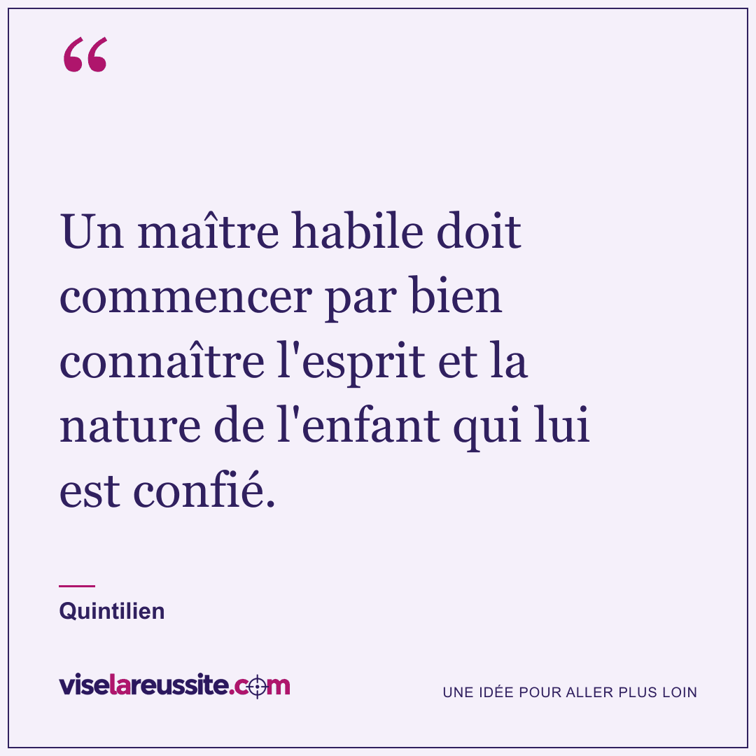 « Un maître habile doit commencer par bien connaître l'esprit et la nature de l'enfant qui lui est confié. » — Quintilien — Vise la Réussite
