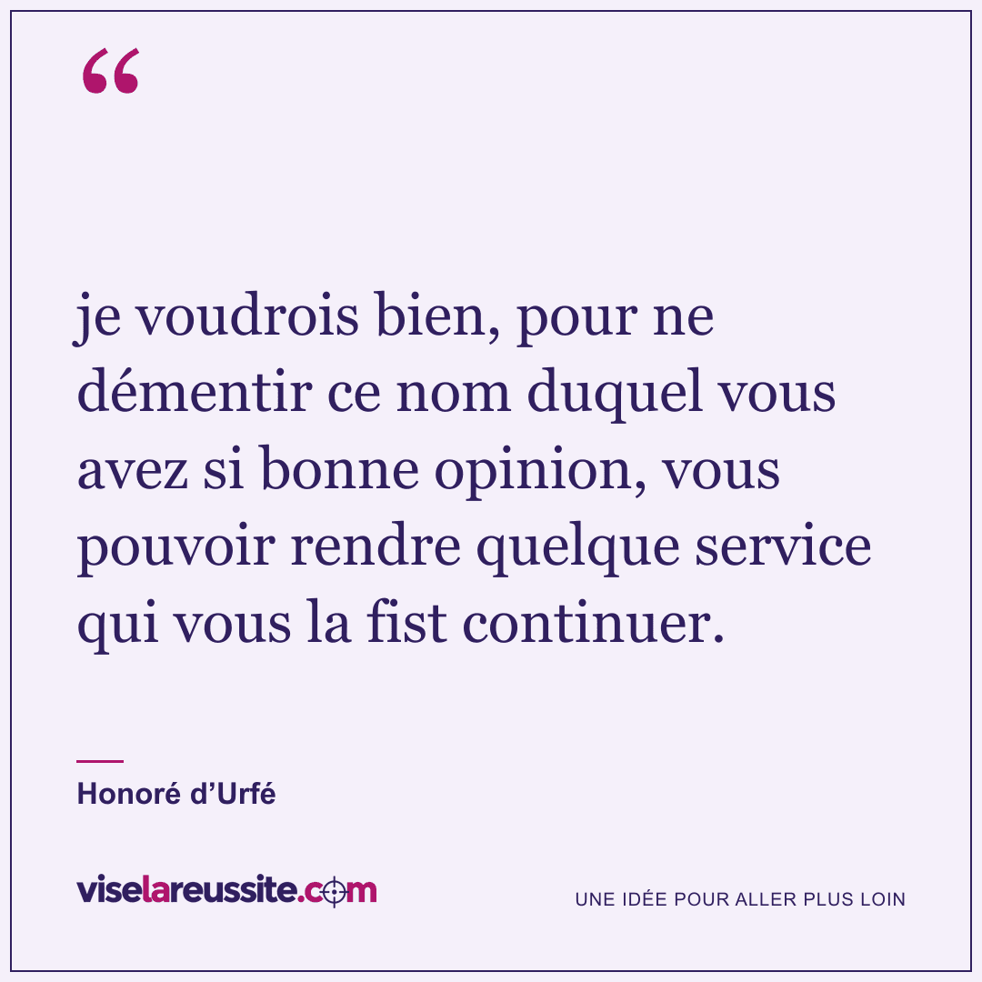 « je voudrois bien, pour ne démentir ce nom duquel vous avez si bonne opinion, vous pouvoir rendre quelque service qui vous la fist continuer. » — Honoré d’Urfé — Vise la Réussite