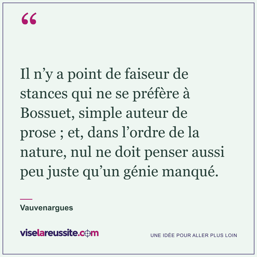« Il n’y a point de faiseur de stances qui ne se préfère à Bossuet, simple auteur de prose ; et, dans l’ordre de la nature, nul ne doit penser aussi peu juste qu’un génie manqué. » — Vauvenargues — Vise la Réussite