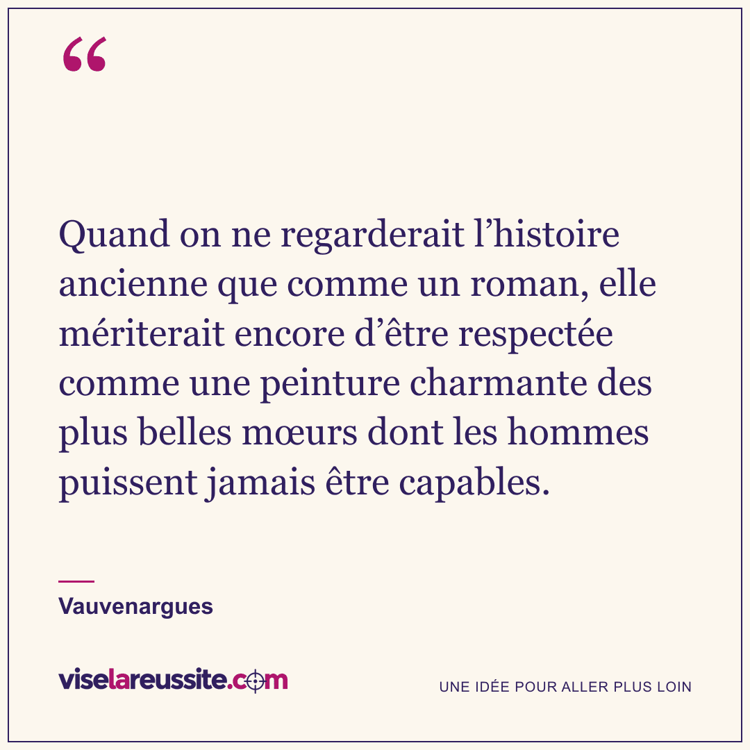 « Quand on ne regarderait l’histoire ancienne que comme un roman, elle mériterait encore d’être respectée comme une peinture charmante des plus belles mœurs dont les hommes puissent jamais être capables. » — Vauvenargues — Vise la Réussite