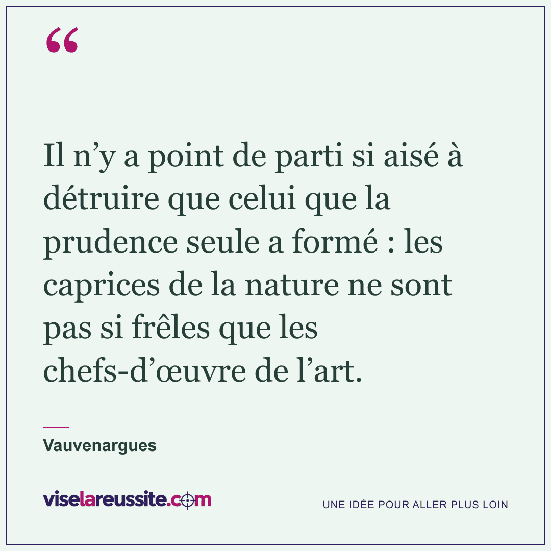 « Il n’y a point de parti si aisé à détruire que celui que la prudence seule a formé : les caprices de la nature ne sont pas si frêles que les chefs-d’œuvre de l’art. » — Vauvenargues — Vise la Réussite
