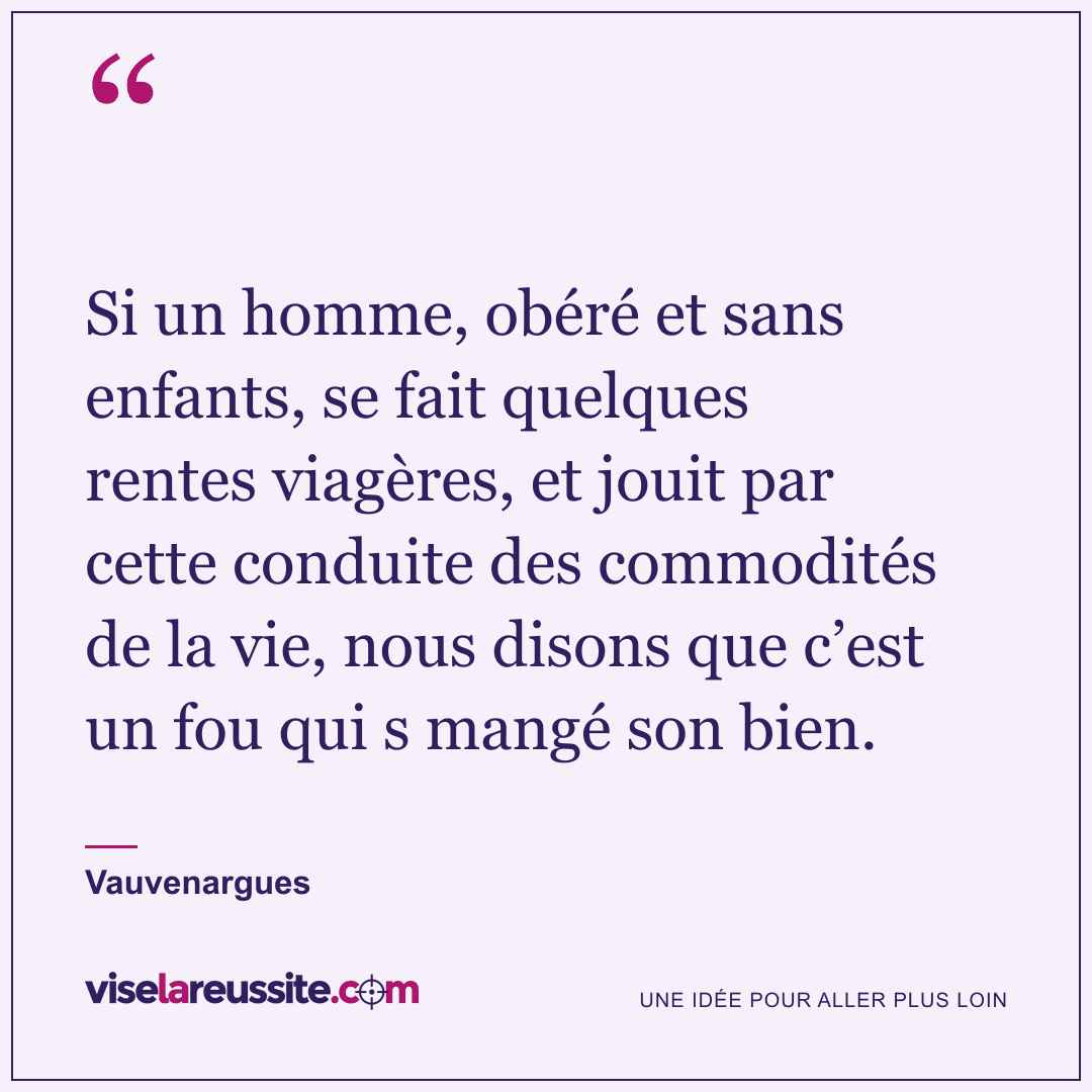 « Si un homme, obéré et sans enfants, se fait quelques rentes viagères, et jouit par cette conduite des commodités de la vie, nous disons que c’est un fou qui s mangé son bien. » — Vauvenargues — Vise la Réussite