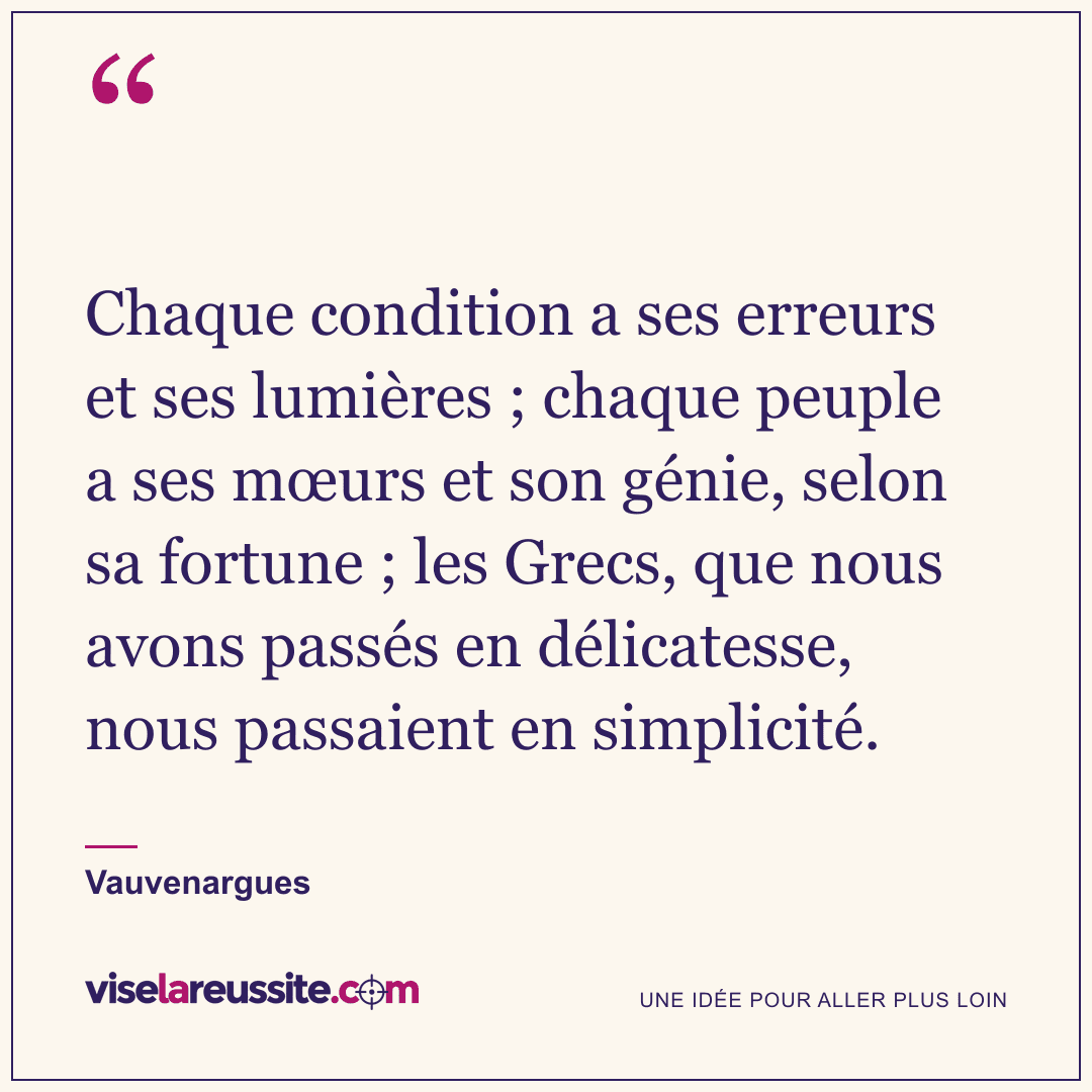 « Chaque condition a ses erreurs et ses lumières ; chaque peuple a ses mœurs et son génie, selon sa fortune ; les Grecs, que nous avons passés en délicatesse, nous passaient en simplicité. » — Vauvenargues — Vise la Réussite