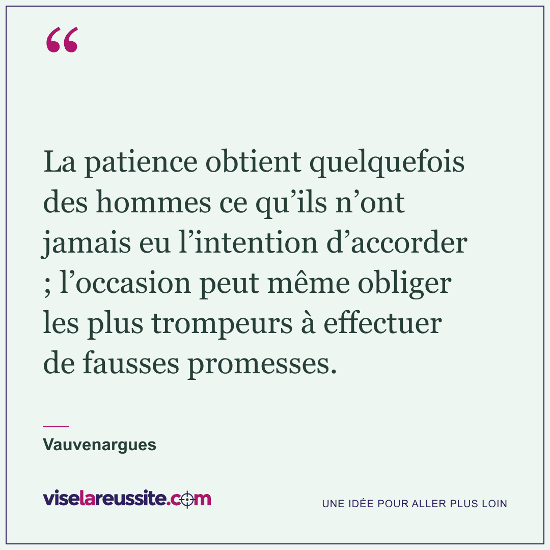 « La patience obtient quelquefois des hommes ce qu’ils n’ont jamais eu l’intention d’accorder ; l’occasion peut même obliger les plus trompeurs à effectuer de fausses promesses. » — Vauvenargues — Vise la Réussite