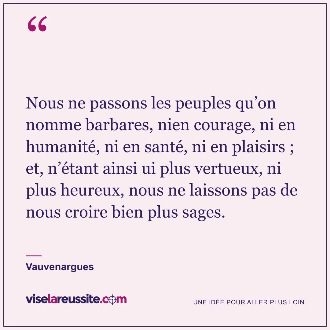 « Nous ne passons les peuples qu’on nomme barbares, nien courage, ni en humanité, ni en santé, ni en plaisirs ; et, n’étant ainsi ui plus vertueux, ni plus heureux, nous ne laissons pas de nous croire bien plus sages. » — Vauvenargues — Vise la Réussite
