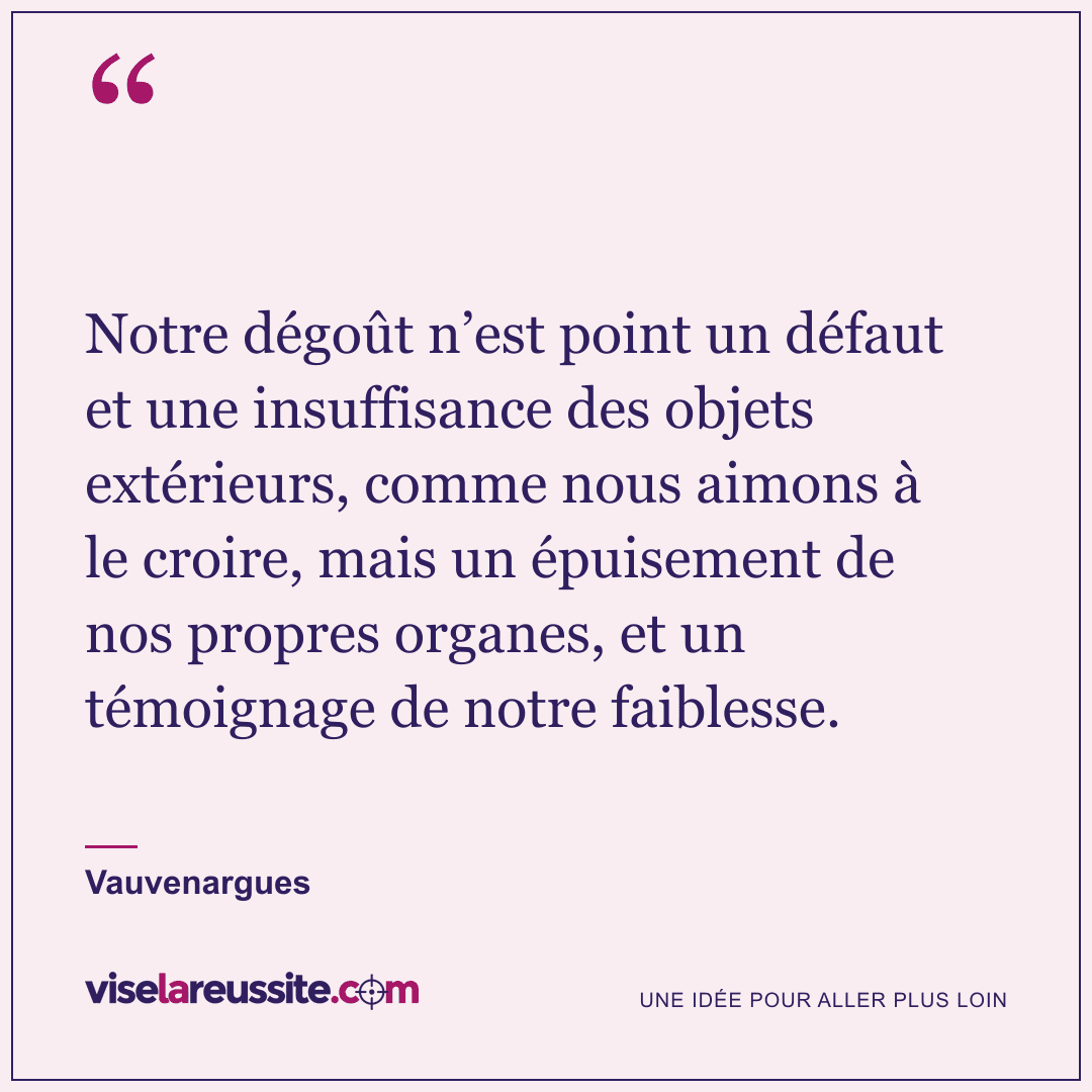 « Notre dégoût n’est point un défaut et une insuffisance des objets extérieurs, comme nous aimons à le croire, mais un épuisement de nos propres organes, et un témoignage de notre faiblesse. » — Vauvenargues — Vise la Réussite