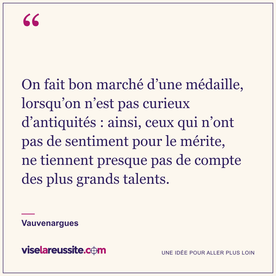 « On fait bon marché d’une médaille, lorsqu’on n’est pas curieux d’antiquités : ainsi, ceux qui n’ont pas de sentiment pour le mérite, ne tiennent presque pas de compte des plus grands talents. » — Vauvenargues — Vise la Réussite