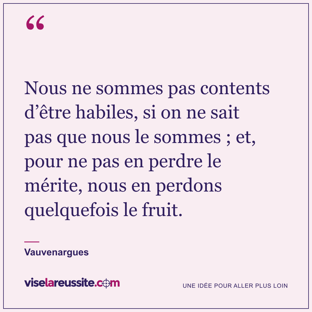 « Nous ne sommes pas contents d’être habiles, si on ne sait pas que nous le sommes ; et, pour ne pas en perdre le mérite, nous en perdons quelquefois le fruit. » — Vauvenargues — Vise la Réussite