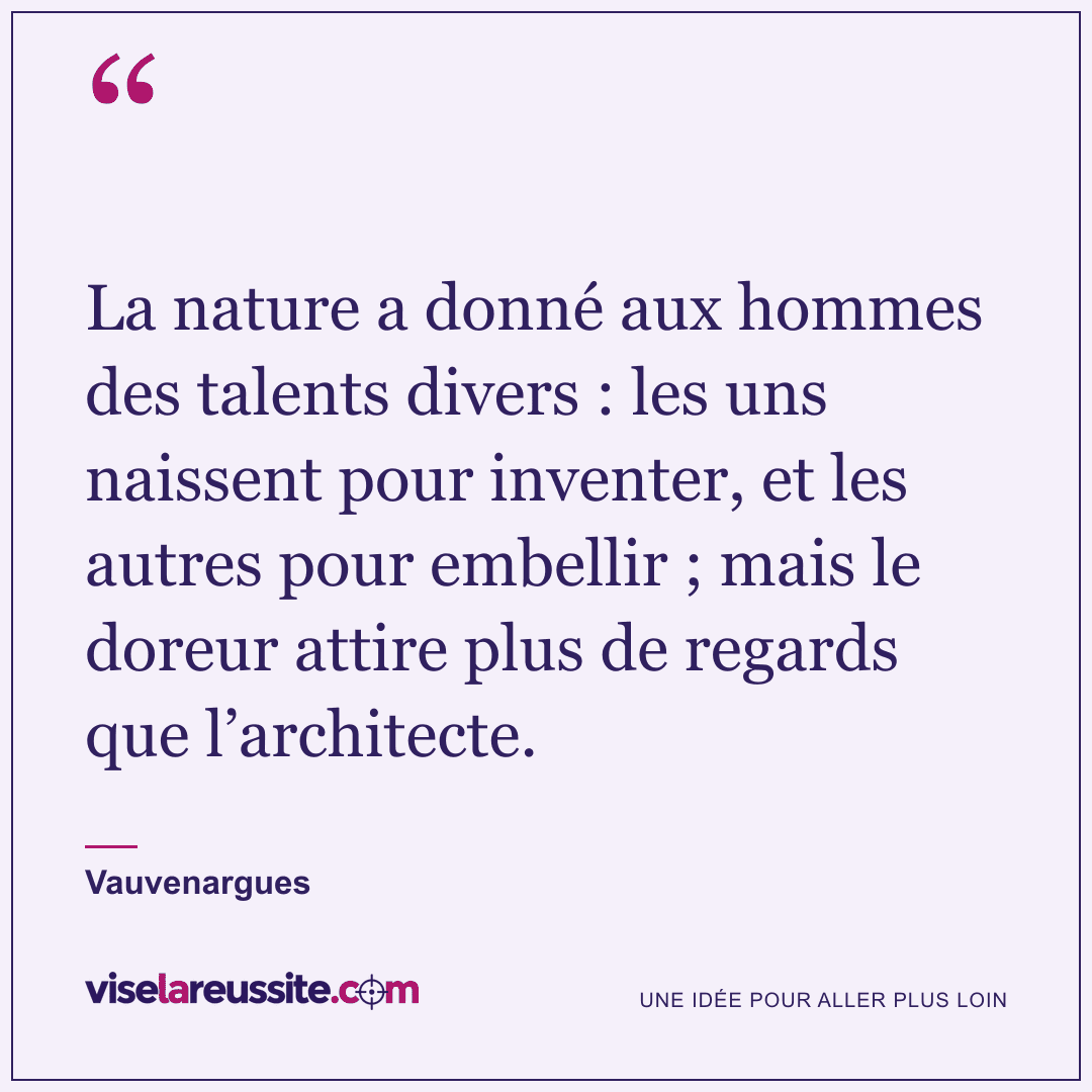« La nature a donné aux hommes des talents divers : les uns naissent pour inventer, et les autres pour embellir ; mais le doreur attire plus de regards que l’architecte. » — Vauvenargues — Vise la Réussite