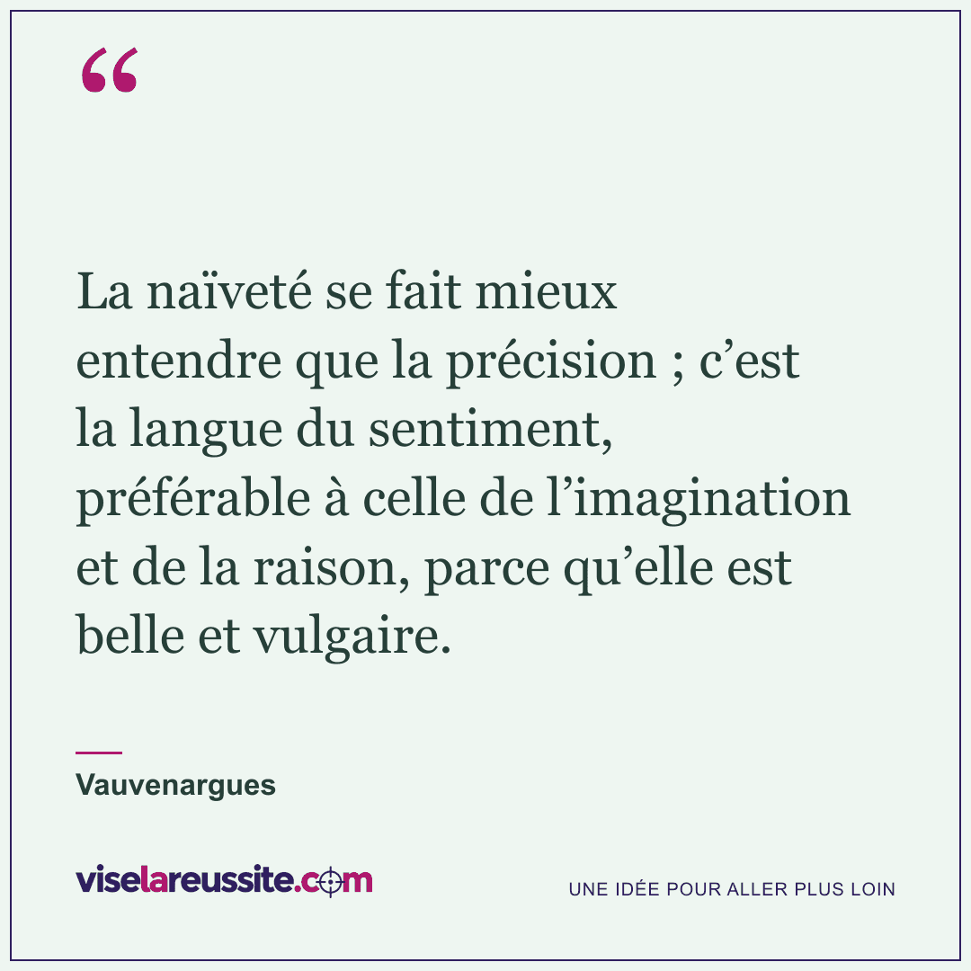 « La naïveté se fait mieux entendre que la précision ; c’est la langue du sentiment, préférable à celle de l’imagination et de la raison, parce qu’elle est belle et vulgaire. » — Vauvenargues — Vise la Réussite