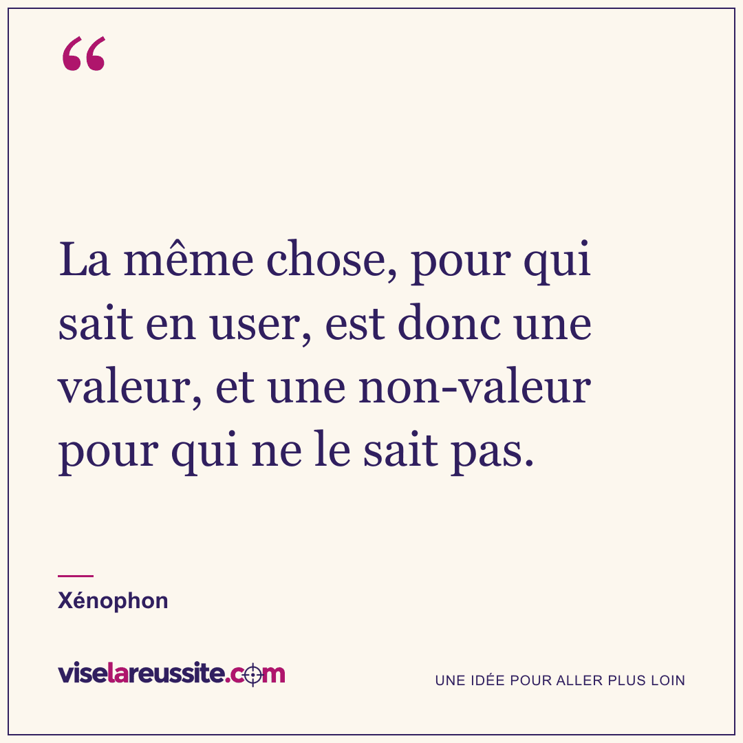 « La même chose, pour qui sait en user, est donc une valeur, et une non-valeur pour qui ne le sait pas. » — Xénophon — Vise la Réussite