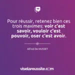 pour réussir, retenez bien ces trois maximes: voir c'est savoir, vouloir c'est pouvoir, oser c'est avoir.