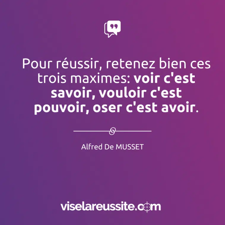 pour réussir, retenez bien ces trois maximes: voir c'est savoir, vouloir c'est pouvoir, oser c'est avoir.